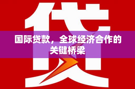 武夷山国际贷款，全球经济合作的关键桥梁