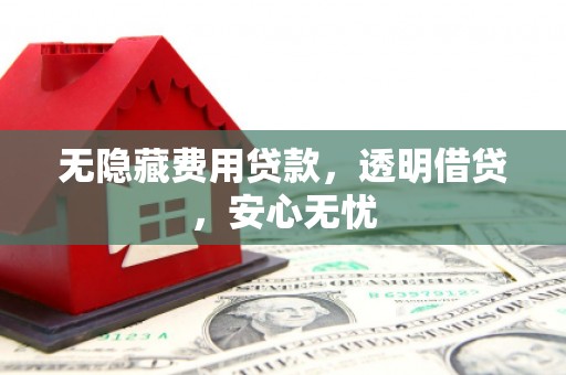 武夷山无隐藏费用贷款，透明借贷，安心无忧