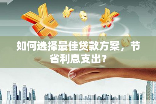 武夷山如何选择最佳贷款方案，节省利息支出？