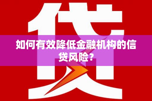 武夷山如何有效降低金融机构的信贷风险？