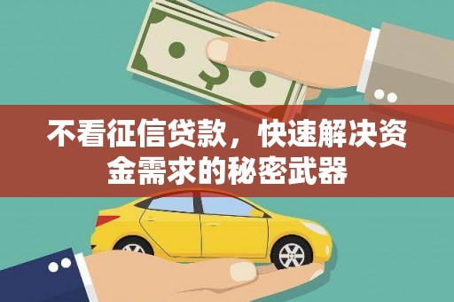 武夷山不看征信贷款，快速解决资金需求的秘密武器