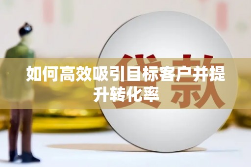 武夷山如何高效吸引目标客户并提升转化率
