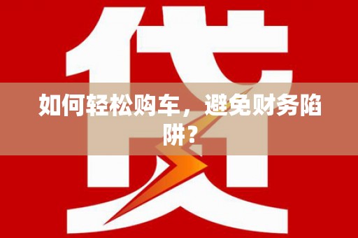 武夷山如何轻松购车，避免财务陷阱？