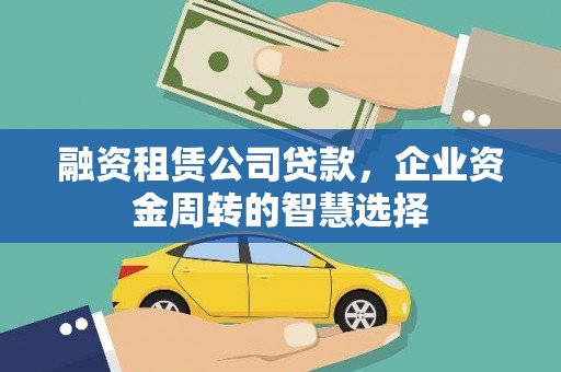 武夷山融资租赁公司贷款，企业资金周转的智慧选择