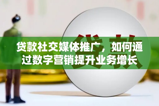 武夷山贷款社交媒体推广，如何通过数字营销提升业务增长