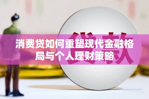 武夷山消费贷如何重塑现代金融格局与个人理财策略