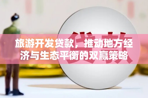 武夷山旅游开发贷款，推动地方经济与生态平衡的双赢策略