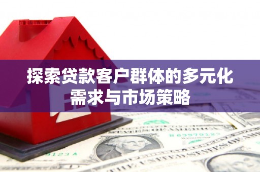武夷山探索贷款客户群体的多元化需求与市场策略