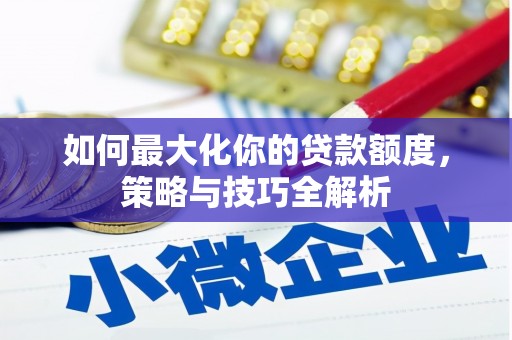 武夷山如何最大化你的贷款额度，策略与技巧全解析