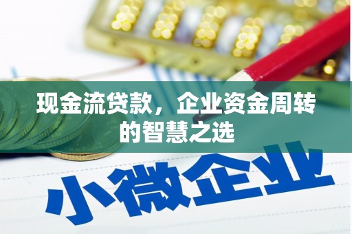 武夷山现金流贷款，企业资金周转的智慧之选