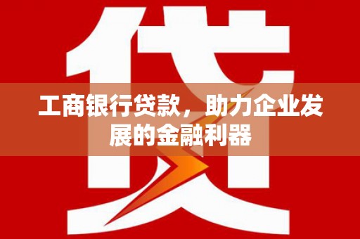 武夷山工商银行贷款，助力企业发展的金融利器