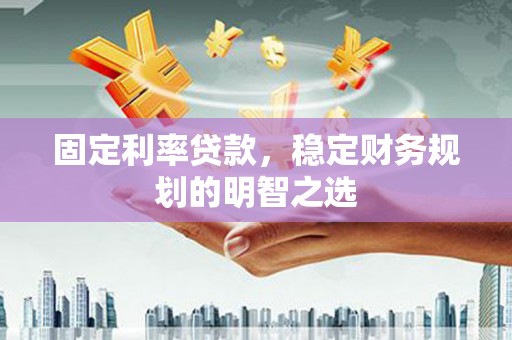 武夷山固定利率贷款，稳定财务规划的明智之选