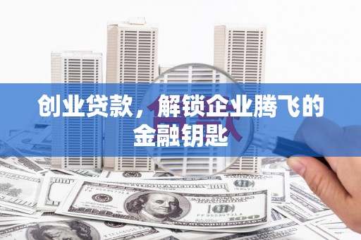 武夷山创业贷款，解锁企业腾飞的金融钥匙