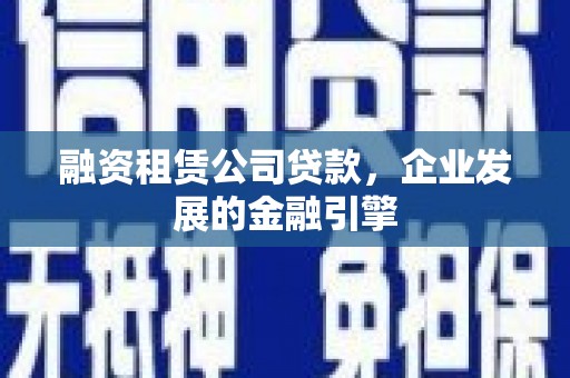 武夷山融资租赁公司贷款，企业发展的金融引擎