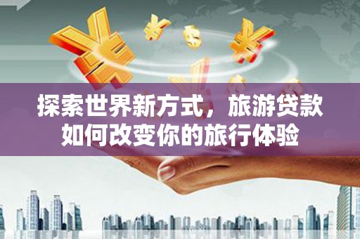 武夷山探索世界新方式，旅游贷款如何改变你的旅行体验
