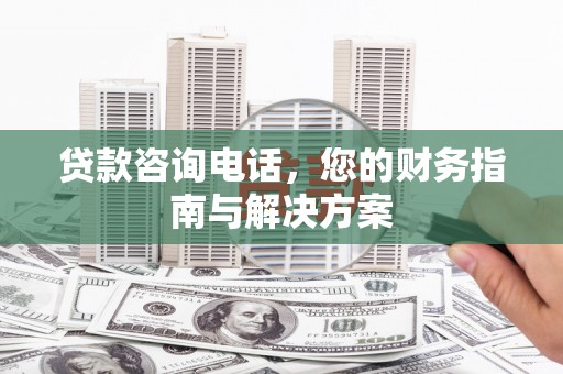 武夷山贷款咨询电话，您的财务指南与解决方案