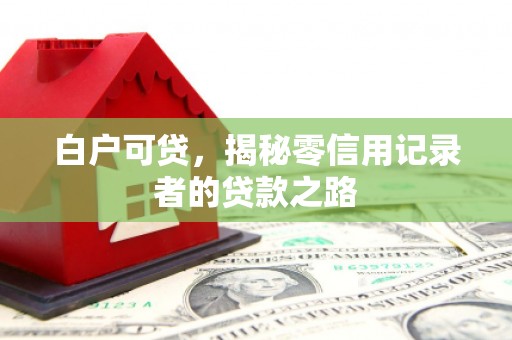 武夷山白户可贷，揭秘零信用记录者的贷款之路