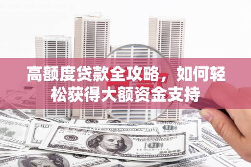 武夷山高额度贷款全攻略，如何轻松获得大额资金支持