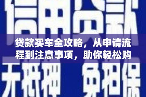 武夷山贷款买车全攻略，从申请流程到注意事项，助你轻松购车