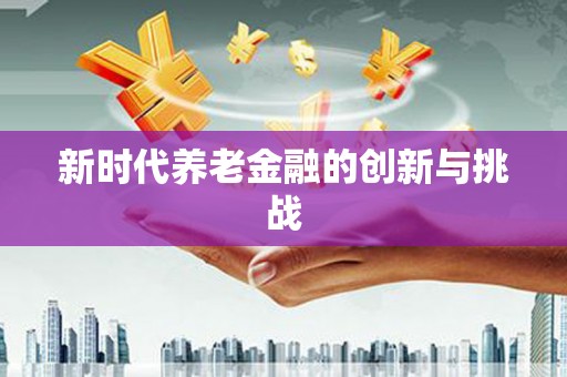 武夷山新时代养老金融的创新与挑战