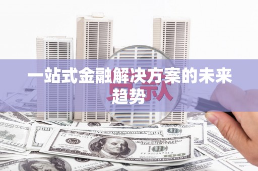 武夷山一站式金融解决方案的未来趋势